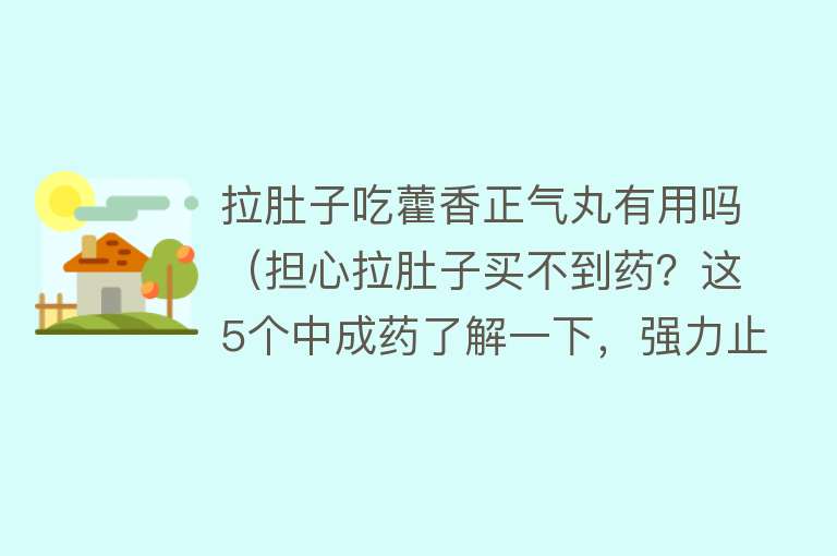 拉肚子吃藿香正气丸有用吗（担心拉肚子买不到药？这5个中成药了解一下，强力止泻，还不伤身）