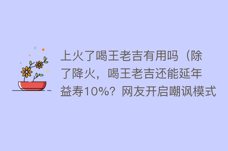 上火了喝王老吉有用吗（除了降火，喝王老吉还能延年益寿10%？网友开启嘲讽模式）