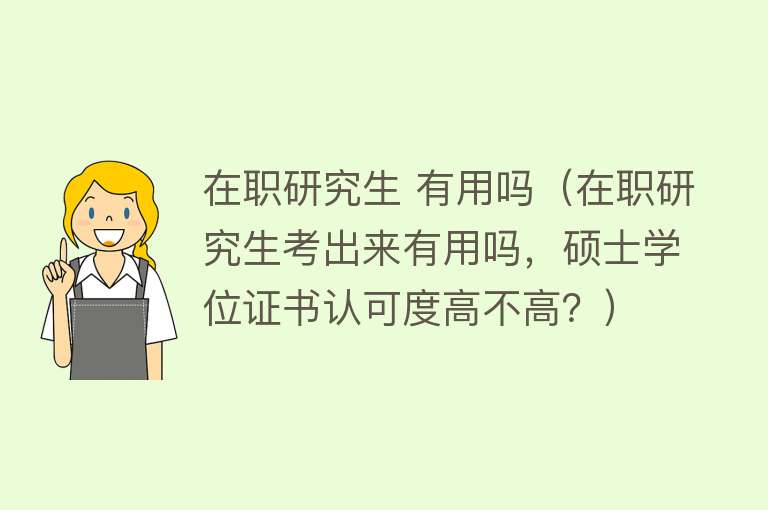 在职研究生 有用吗（在职研究生考出来有用吗，硕士学位证书认可度高不高？）