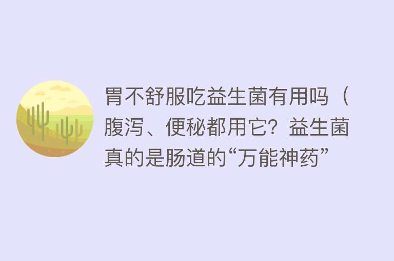 胃不舒服吃益生菌有用吗（腹泻、便秘都用它？益生菌真的是肠道的“万能神药”吗？）