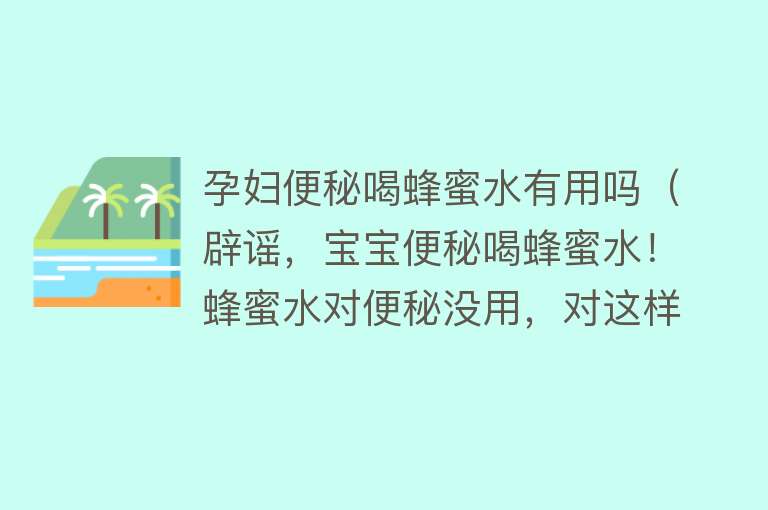 孕妇便秘喝蜂蜜水有用吗（辟谣，宝宝便秘喝蜂蜜水！蜂蜜水对便秘没用，对这样情况有用）