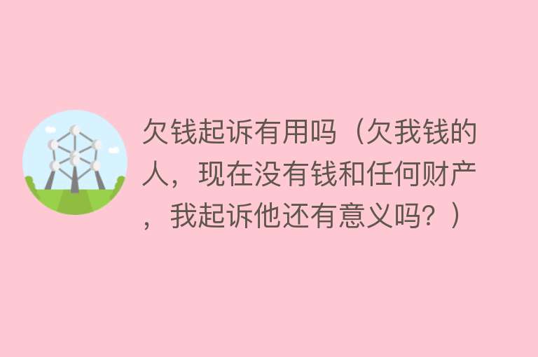 欠钱起诉有用吗（欠我钱的人，现在没有钱和任何财产，我起诉他还有意义吗？）