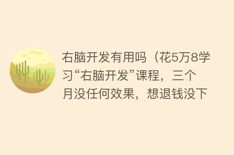 右脑开发有用吗（花5万8学习“右脑开发”课程，三个月没任何效果，想退钱没下文）