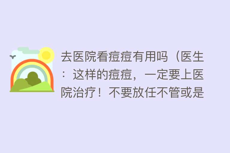 去医院看痘痘有用吗（医生：这样的痘痘，一定要上医院治疗！不要放任不管或是自行处理）