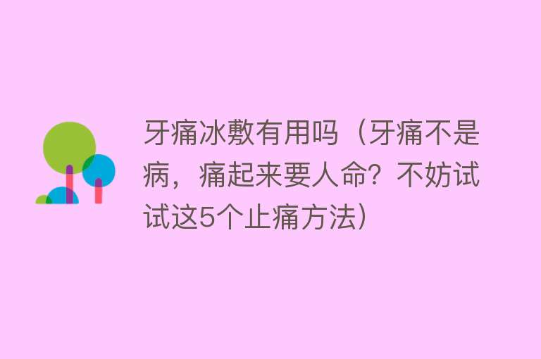 牙痛冰敷有用吗（牙痛不是病，痛起来要人命？不妨试试这5个止痛方法）