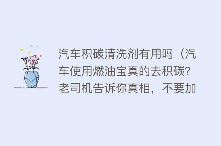 汽车积碳清洗剂有用吗（汽车使用燃油宝真的去积碳？老司机告诉你真相，不要加油时被坑）