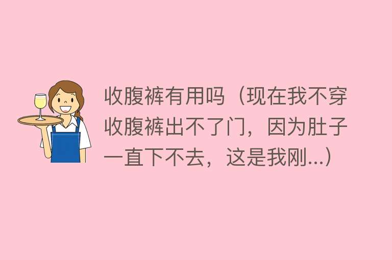 收腹裤有用吗（现在我不穿收腹裤出不了门，因为肚子一直下不去，这是我刚...）