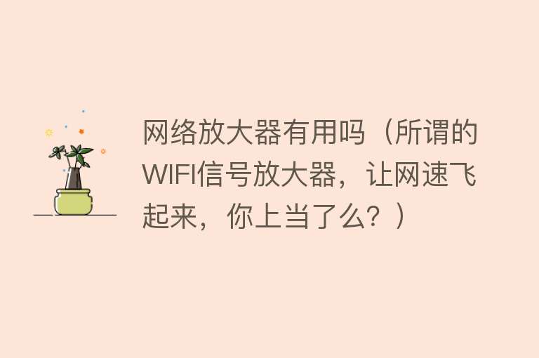 网络放大器有用吗（所谓的WIFI信号放大器，让网速飞起来，你上当了么？）