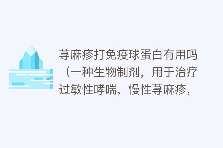 荨麻疹打免疫球蛋白有用吗（一种生物制剂，用于治疗过敏性哮喘，慢性荨麻疹，过敏性鼻炎）