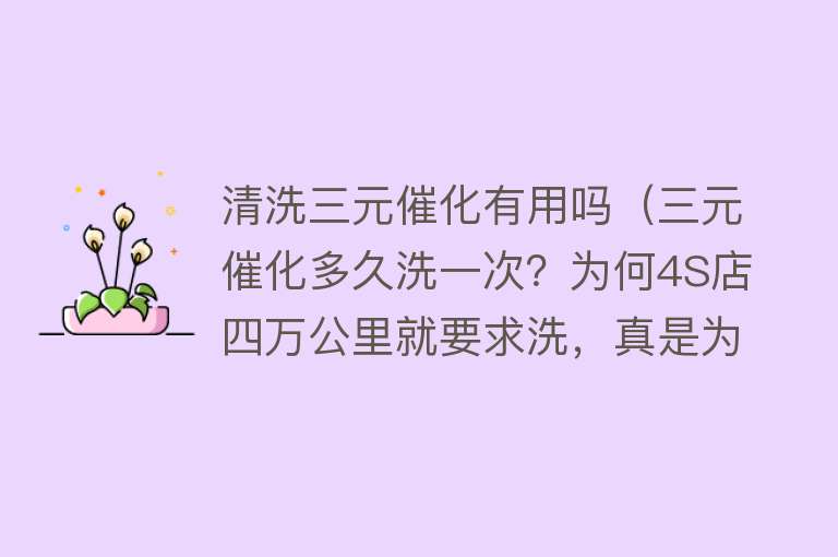 清洗三元催化有用吗（三元催化多久洗一次？为何4S店四万公里就要求洗，真是为了车好吗）