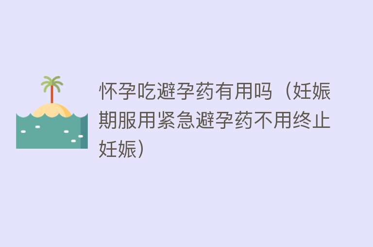 怀孕吃避孕药有用吗（妊娠期服用紧急避孕药不用终止妊娠）