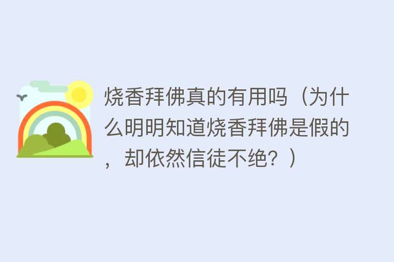 烧香拜佛真的有用吗（为什么明明知道烧香拜佛是假的，却依然信徒不绝？）