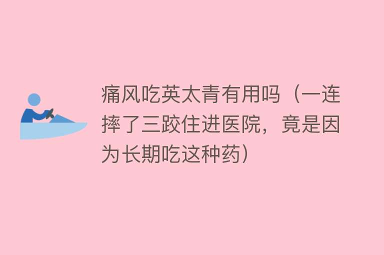 痛风吃英太青有用吗（一连摔了三跤住进医院，竟是因为长期吃这种药）