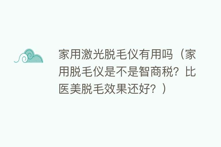 家用激光脱毛仪有用吗（家用脱毛仪是不是智商税？比医美脱毛效果还好？）