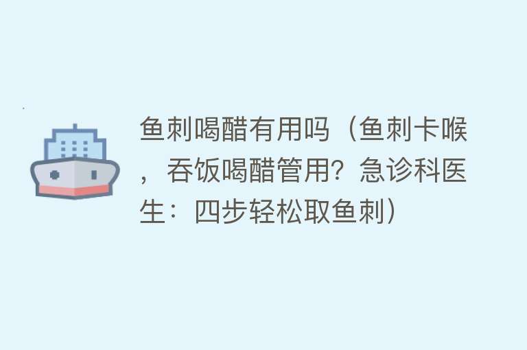 鱼刺喝醋有用吗（鱼刺卡喉，吞饭喝醋管用？急诊科医生：四步轻松取鱼刺）