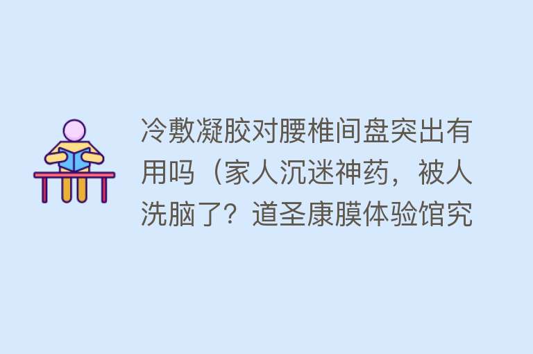 冷敷凝胶对腰椎间盘突出有用吗（家人沉迷神药，被人洗脑了？道圣康膜体验馆究竟在卖什么“药”！）