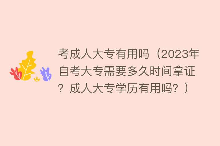 考成人大专有用吗（2023年自考大专需要多久时间拿证？成人大专学历有用吗？）