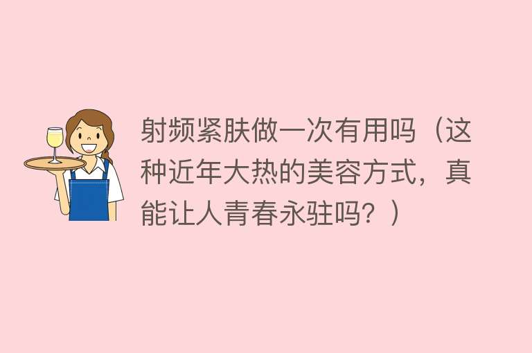 射频紧肤做一次有用吗（这种近年大热的美容方式，真能让人青春永驻吗？）