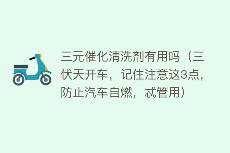 三元催化清洗剂有用吗（三伏天开车，记住注意这3点，防止汽车自燃，忒管用）