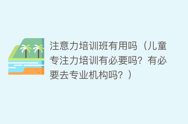 注意力培训班有用吗（儿童专注力培训有必要吗？有必要去专业机构吗？）