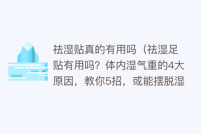 祛湿贴真的有用吗（祛湿足贴有用吗？体内湿气重的4大原因，教你5招，或能摆脱湿气）