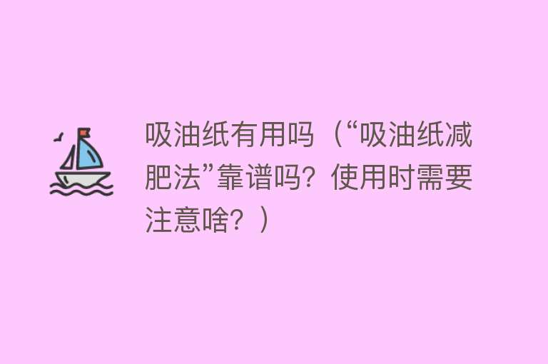 吸油纸有用吗（“吸油纸减肥法”靠谱吗？使用时需要注意啥？）