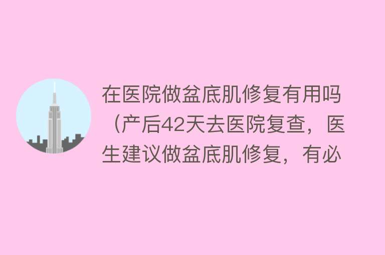 在医院做盆底肌修复有用吗（产后42天去医院复查，医生建议做盆底肌修复，有必要做吗？）