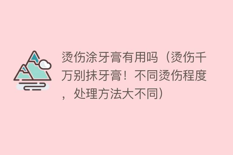 烫伤涂牙膏有用吗（烫伤千万别抹牙膏！不同烫伤程度，处理方法大不同）