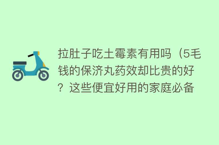 拉肚子吃土霉素有用吗（5毛钱的保济丸药效却比贵的好？这些便宜好用的家庭必备药收藏了）