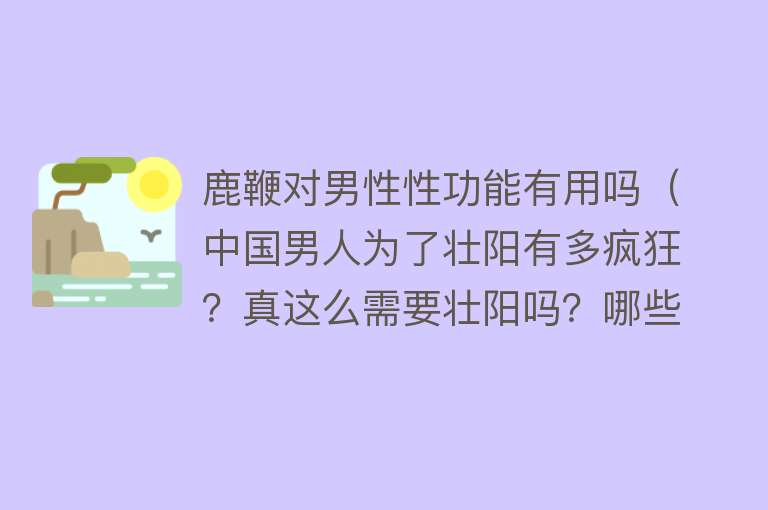 鹿鞭对男性性功能有用吗（中国男人为了壮阳有多疯狂？真这么需要壮阳吗？哪些方法真的有用）