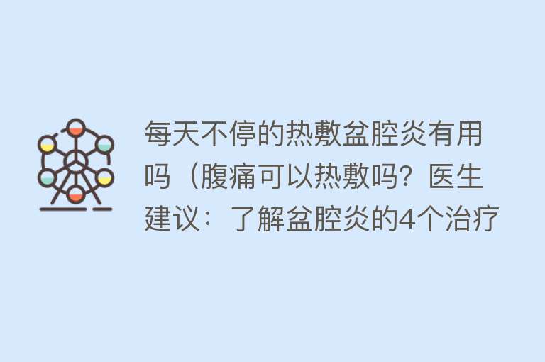 每天不停的热敷盆腔炎有用吗（腹痛可以热敷吗？医生建议：了解盆腔炎的4个治疗原则，一文知晓）