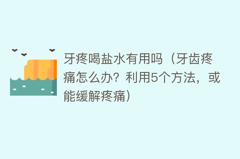 牙疼喝盐水有用吗（牙齿疼痛怎么办？利用5个方法，或能缓解疼痛）