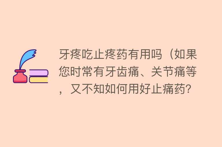 牙疼吃止疼药有用吗（如果您时常有牙齿痛、关节痛等，又不知如何用好止痛药？请看此文）