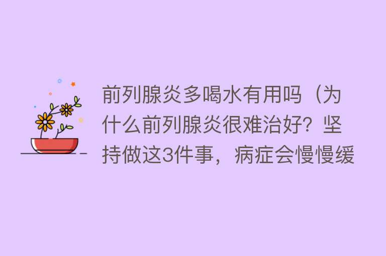 前列腺炎多喝水有用吗（为什么前列腺炎很难治好？坚持做这3件事，病症会慢慢缓解）