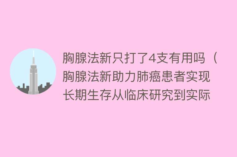 胸腺法新只打了4支有用吗（胸腺法新助力肺癌患者实现长期生存从临床研究到实际应用）