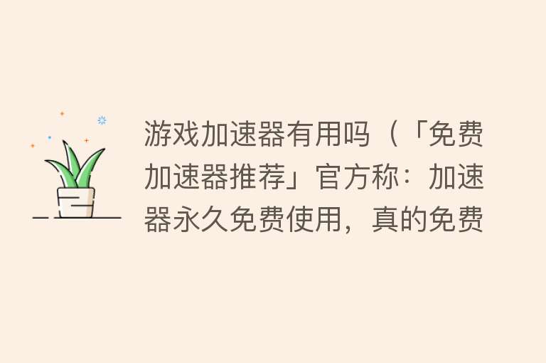 游戏加速器有用吗（「免费加速器推荐」官方称：加速器永久免费使用，真的免费吗？）