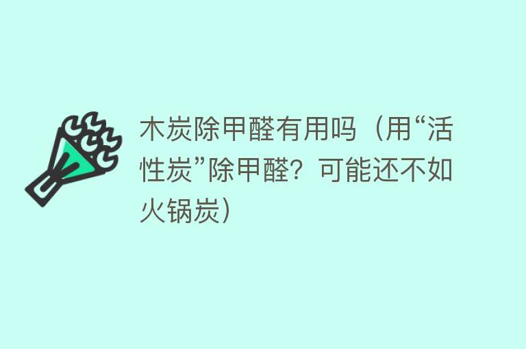 木炭除甲醛有用吗（用“活性炭”除甲醛？可能还不如火锅炭）