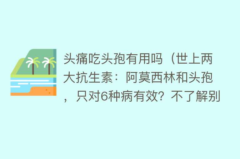 头痛吃头孢有用吗（世上两大抗生素：阿莫西林和头孢，只对6种病有效？不了解别瞎吃）