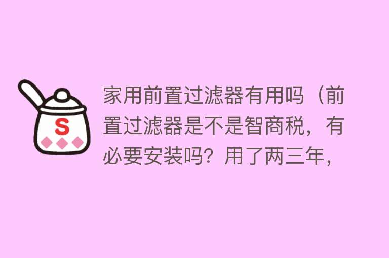 家用前置过滤器有用吗（前置过滤器是不是智商税，有必要安装吗？用了两三年，来谈谈感受）