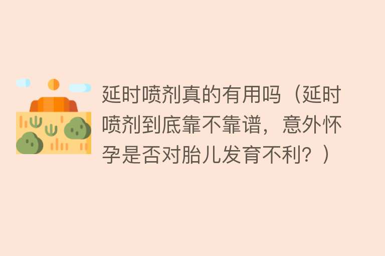 延时喷剂真的有用吗（延时喷剂到底靠不靠谱，意外怀孕是否对胎儿发育不利？）