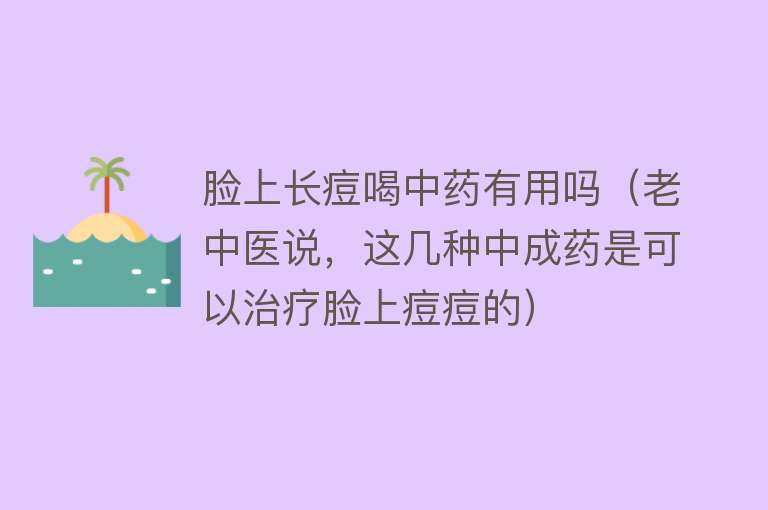 脸上长痘喝中药有用吗（老中医说，这几种中成药是可以治疗脸上痘痘的）