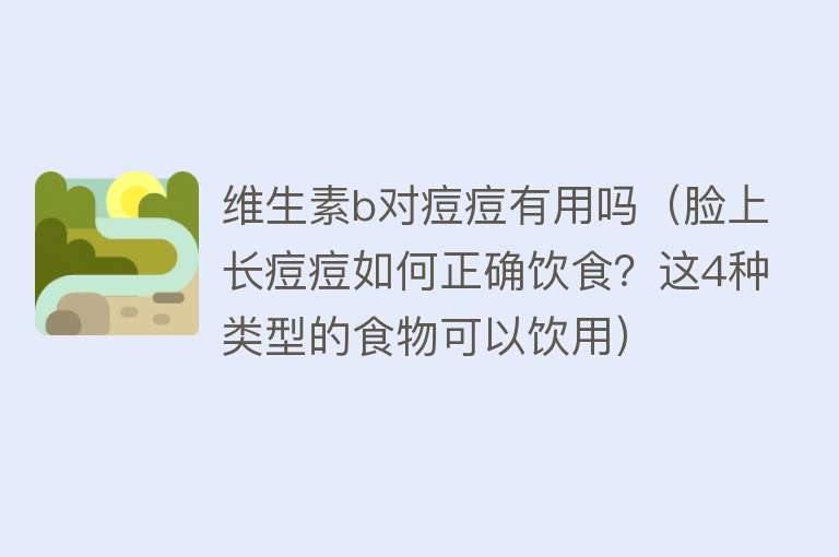 维生素b对痘痘有用吗（脸上长痘痘如何正确饮食？这4种类型的食物可以饮用）