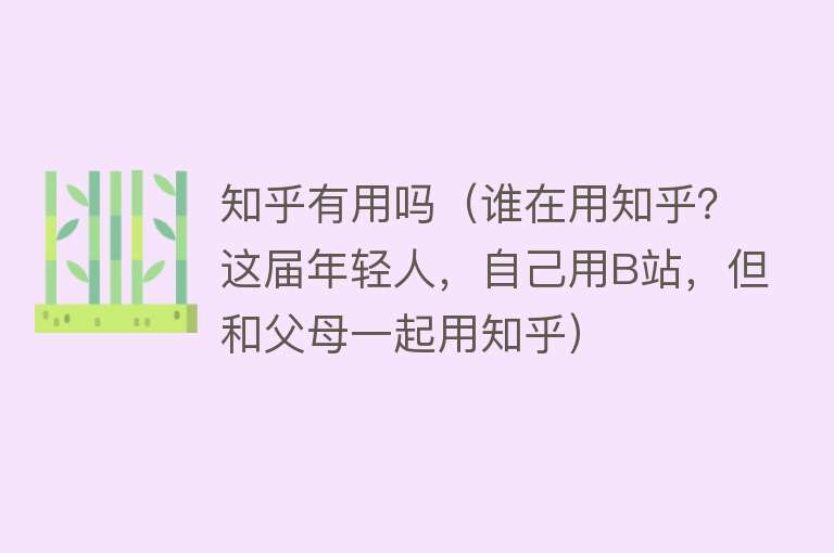 知乎有用吗（谁在用知乎？这届年轻人，自己用B站，但和父母一起用知乎）