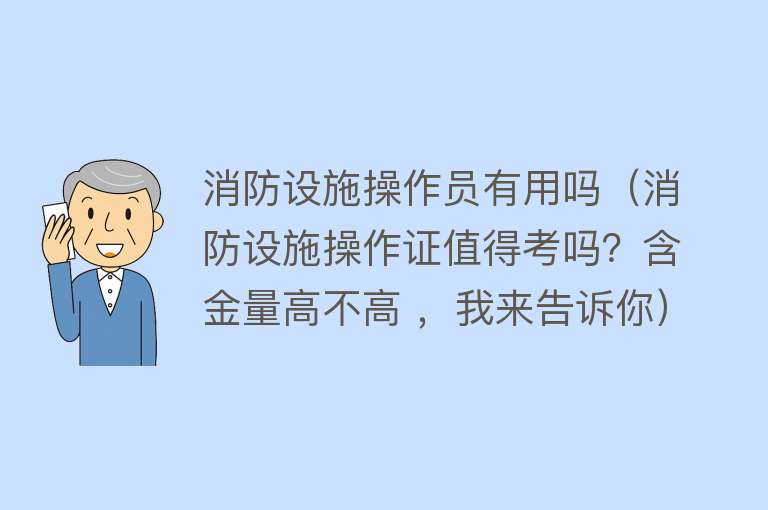 消防设施操作员有用吗（消防设施操作证值得考吗？含金量高不高 ，我来告诉你）