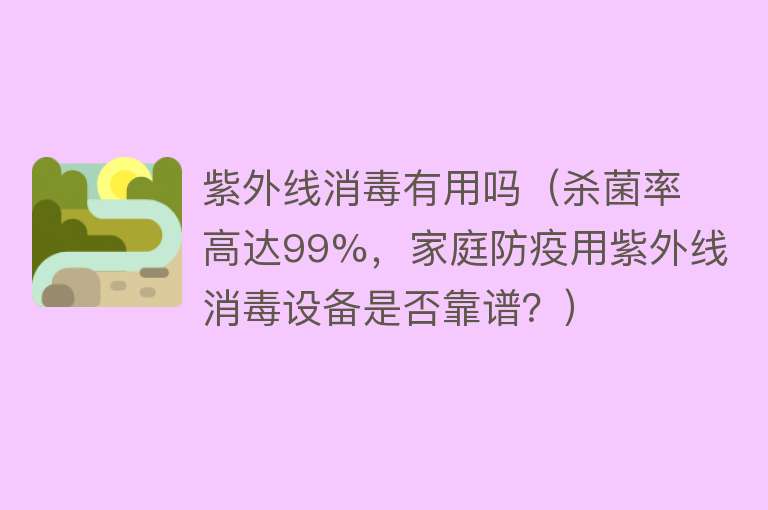 紫外线消毒有用吗（杀菌率高达99%，家庭防疫用紫外线消毒设备是否靠谱？）