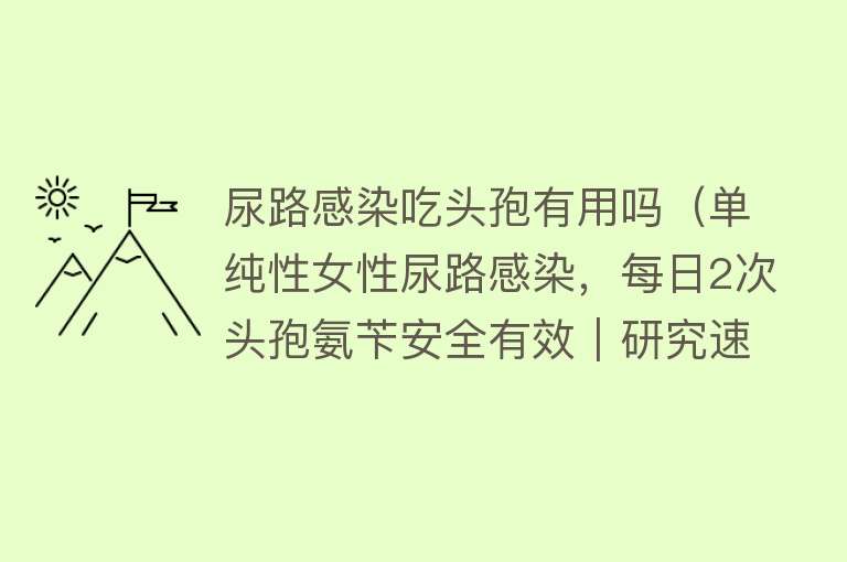 尿路感染吃头孢有用吗（单纯性女性尿路感染，每日2次头孢氨苄安全有效｜研究速递）