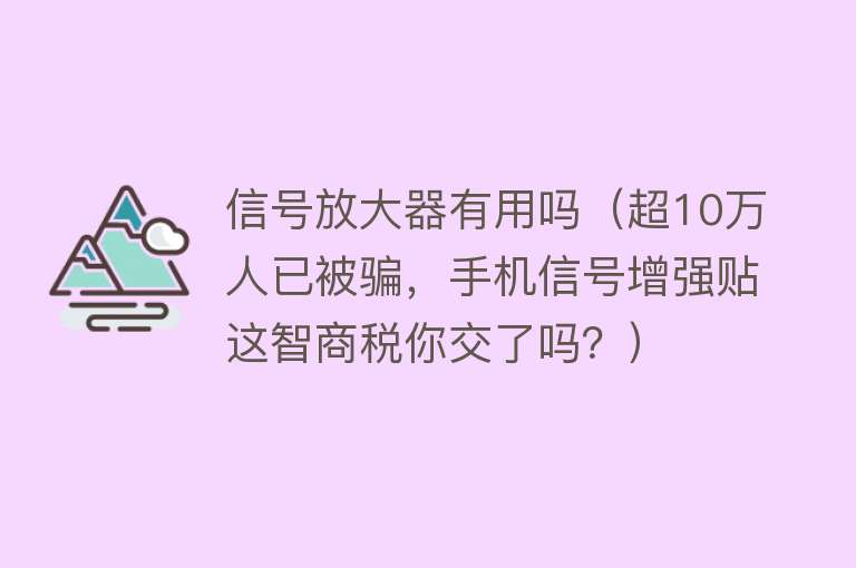 信号放大器有用吗（超10万人已被骗，手机信号增强贴这智商税你交了吗？）