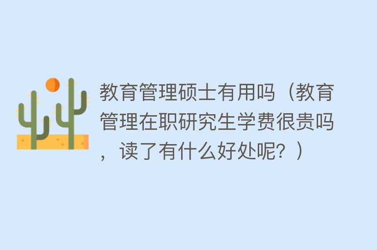 教育管理硕士有用吗（教育管理在职研究生学费很贵吗，读了有什么好处呢？）