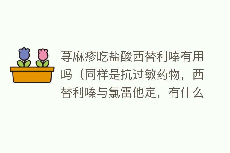 荨麻疹吃盐酸西替利嗪有用吗（同样是抗过敏药物，西替利嗪与氯雷他定，有什么区别？）