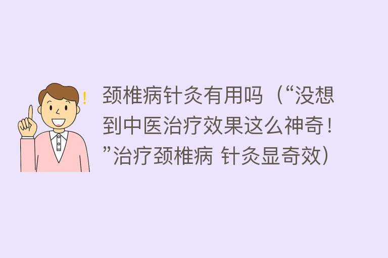 颈椎病针灸有用吗（“没想到中医治疗效果这么神奇！”治疗颈椎病 针灸显奇效）